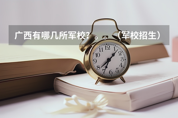广西有哪几所军校?。。(军校招生)