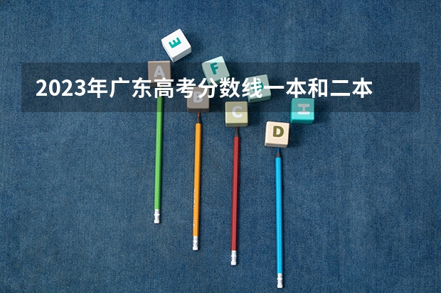 2023年广东高考分数线一本和二本分数线多少