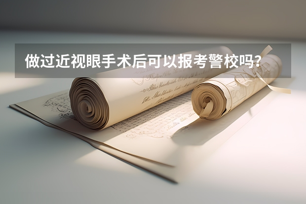 做过近视眼手术后可以报考警校吗？