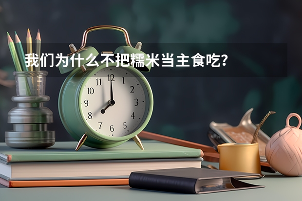 我们为什么不把糯米当主食吃?