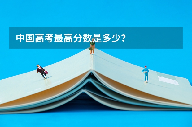 中国高考最高分数是多少？