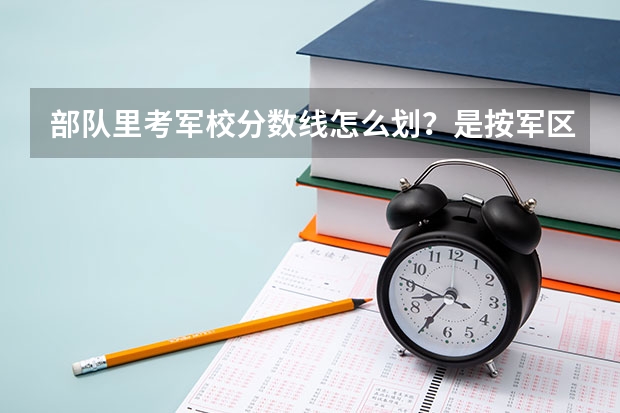 部队里考军校分数线怎么划？是按军区吗？