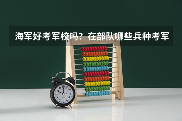 海军好考军校吗？在部队哪些兵种考军校比较容易！名额较多！谢谢回答！