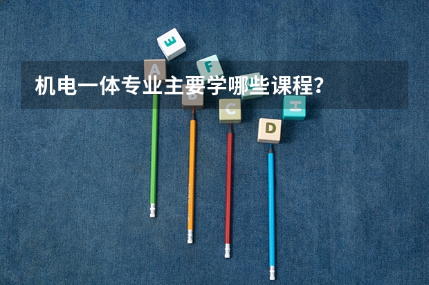 机电一体专业主要学哪些课程？