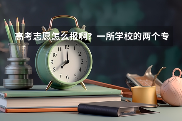 高考志愿怎么报啊?一所学校的两个专业?