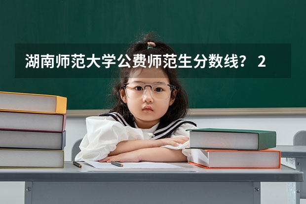 湖南师范大学公费师范生分数线？ 2023年公费师范生分数线