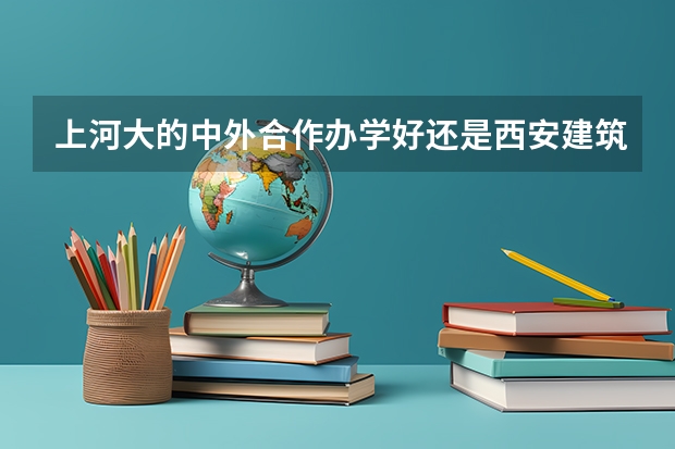 上河大的中外合作办学好还是西安建筑科技大学三本(建筑学)好 帮忙选选三本院校吧『急急急急』『高分悬赏』