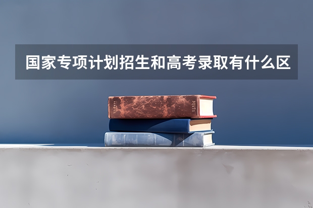 国家专项计划招生和高考录取有什么区别。