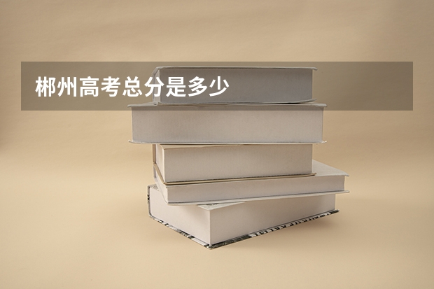 郴州高考总分是多少