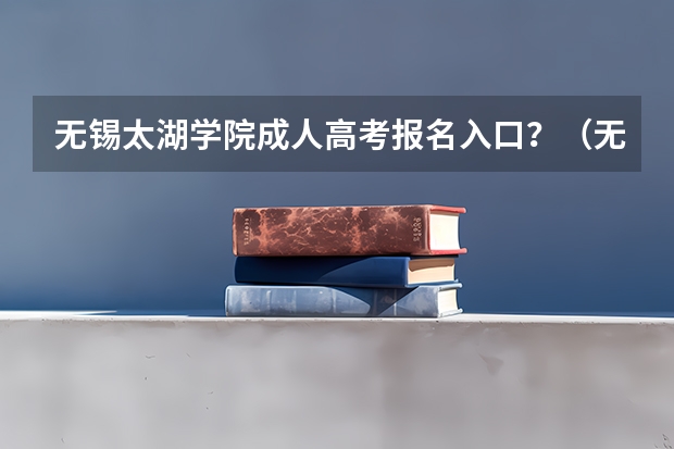 无锡太湖学院成人高考报名入口?(无锡太湖学院招生办电话)