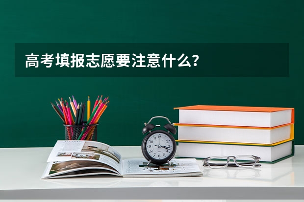 高考填报志愿要注意什么?