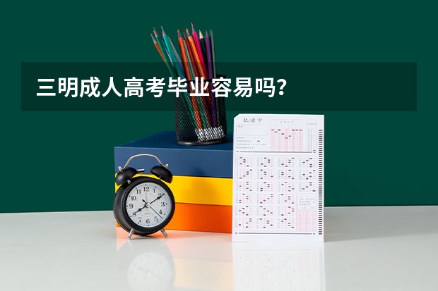 三明成人高考毕业容易吗？