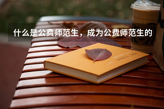 什么是公费师范生，成为公费师范生的优势和劣势是什么？
