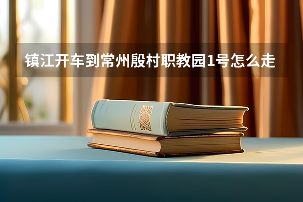 镇江开车到常州殷村职教园1号怎么走