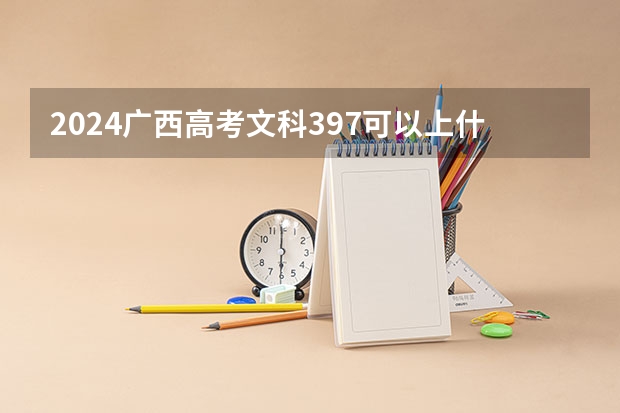 2024广西高考文科397可以上什么大学预测