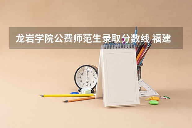 龙岩学院公费师范生录取分数线 福建公费师范学校有几所