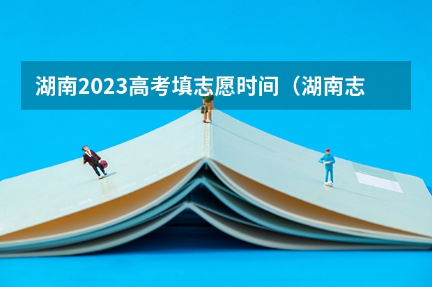 湖南2023高考填志愿时间（湖南志愿填报时间2023）