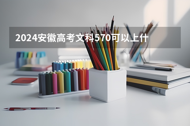 2024安徽高考文科570可以上什么大学预测