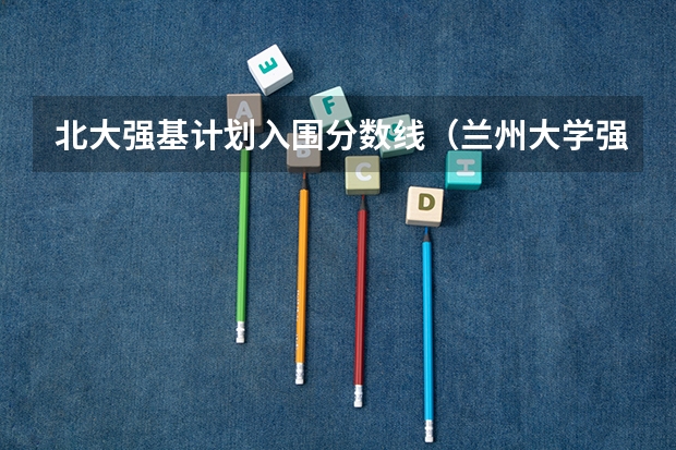北大强基计划入围分数线（兰州大学强基计划入围分数线）