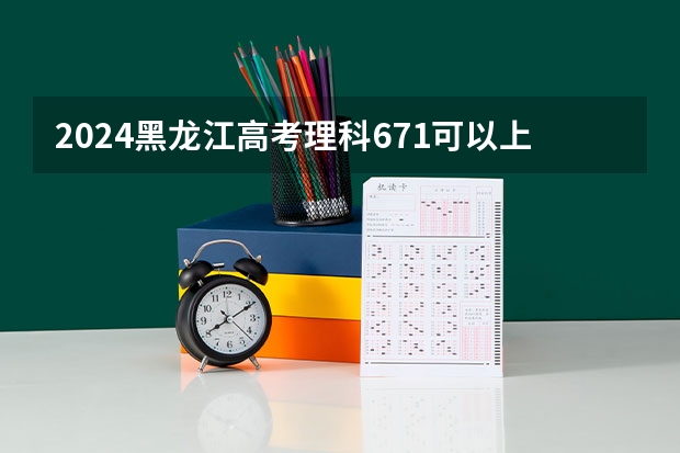 2024黑龙江高考理科671可以上什么大学预测
