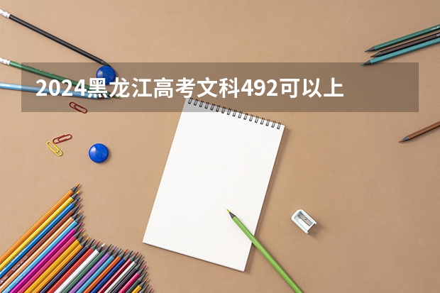2024黑龙江高考文科492可以上什么大学预测