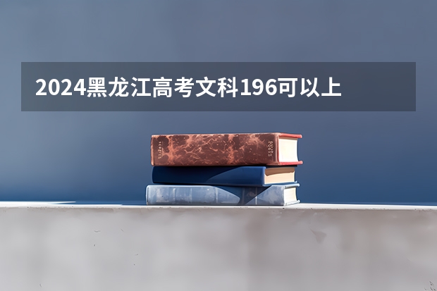 2024黑龙江高考文科196可以上什么大学预测