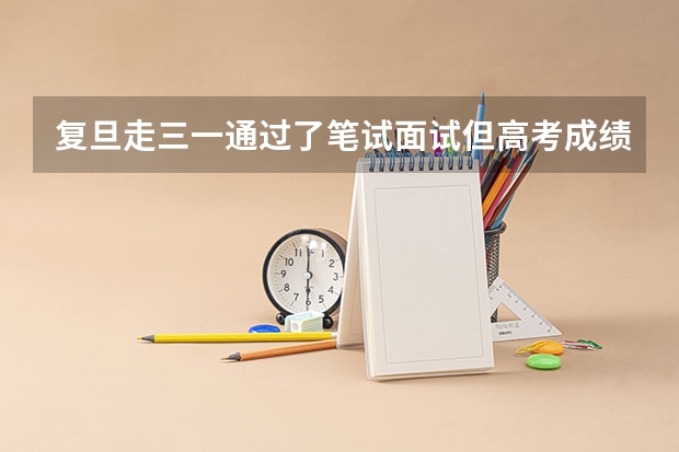复旦走三一通过了笔试面试但高考成绩不好,还能进吗