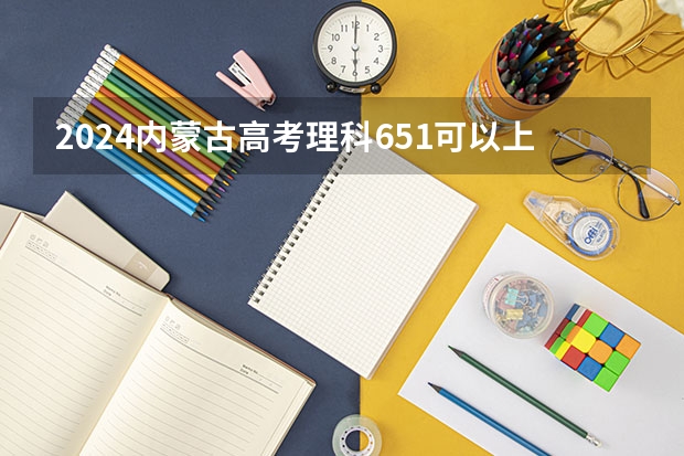 2024内蒙古高考理科651可以上什么大学预测
