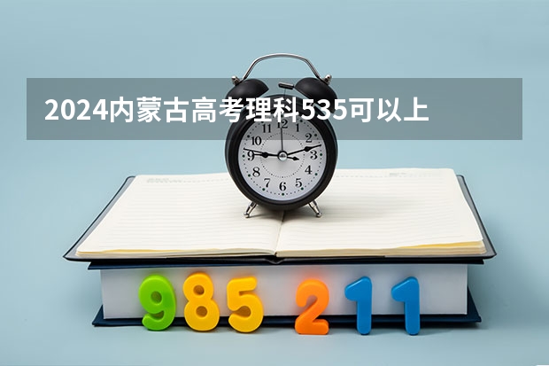 2024内蒙古高考理科535可以上什么大学预测