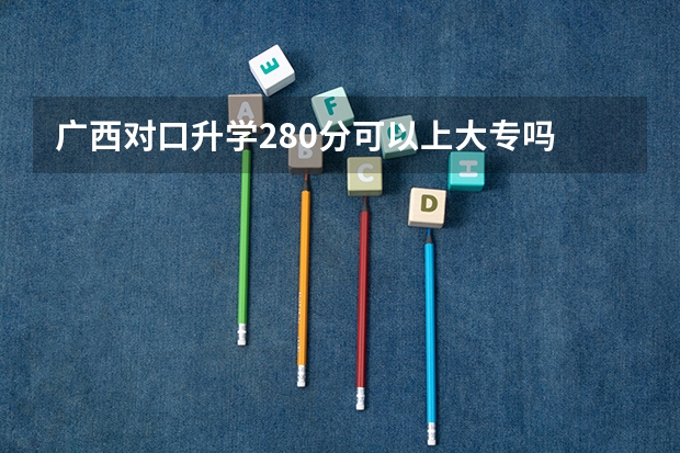 广西对口升学280分可以上大专吗