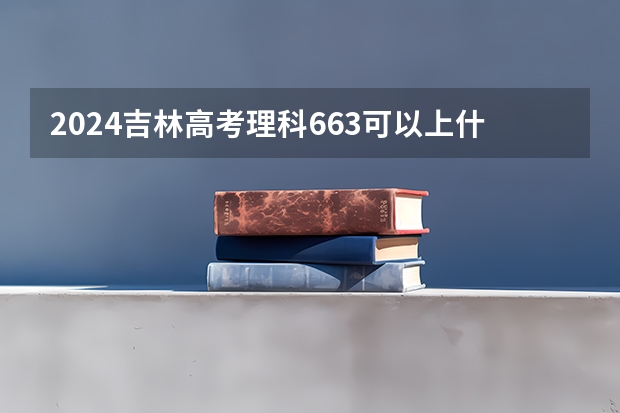 2024吉林高考理科663可以上什么大学预测