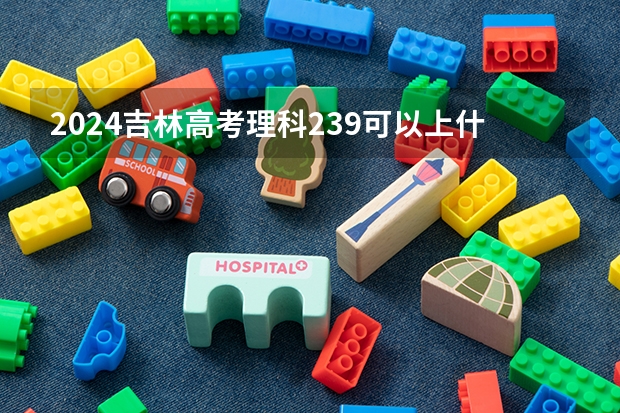 2024吉林高考理科239可以上什么大学预测