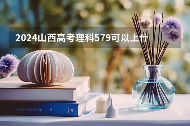 2024山西高考理科579可以上什么大学预测
