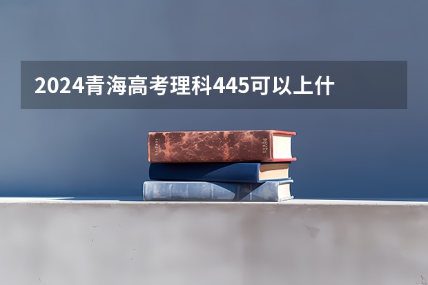 2024青海高考理科445可以上什么大学预测