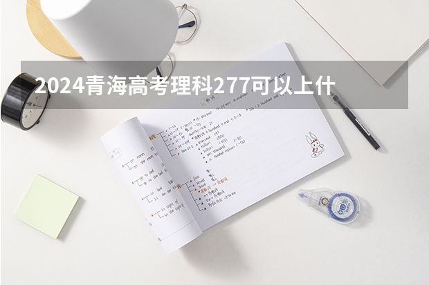 2024青海高考理科277可以上什么大学预测