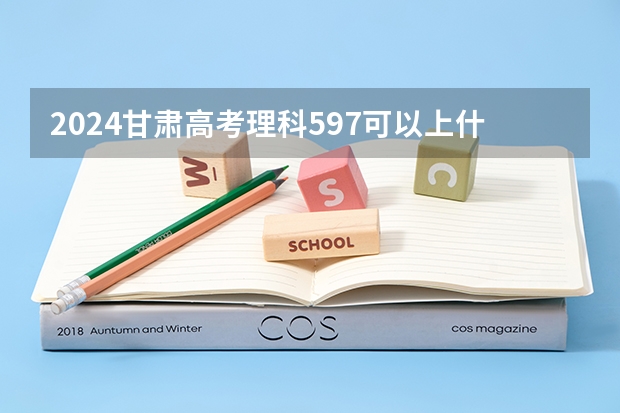 2024甘肃高考理科597可以上什么大学预测