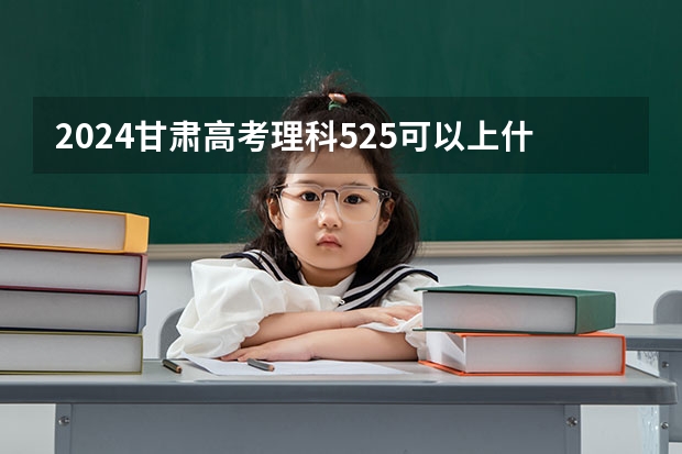 2024甘肃高考理科525可以上什么大学预测
