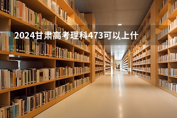 2024甘肃高考理科473可以上什么大学预测