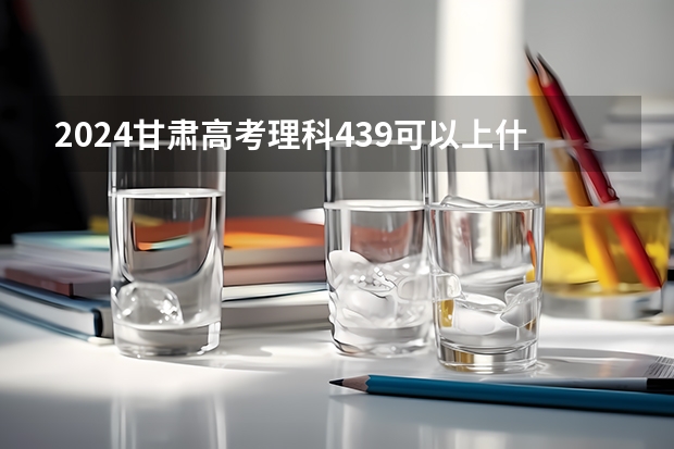 2024甘肃高考理科439可以上什么大学预测