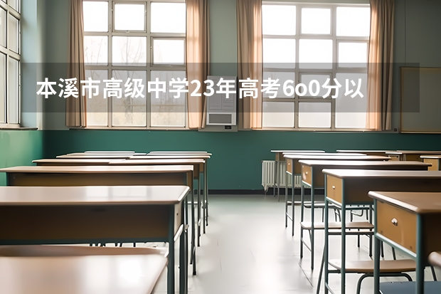 本溪市高级中学23年高考6o0分以上有多少名?