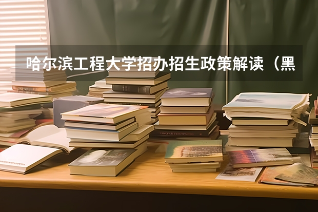 哈尔滨工程大学招办招生政策解读(黑龙江省2023年高考分数)