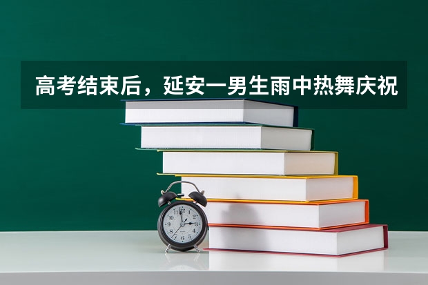 高考结束后，延安一男生雨中热舞庆祝，你当年高考后是什么感觉？