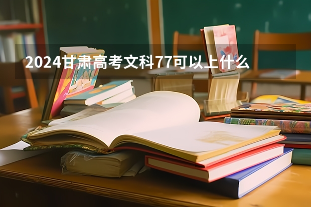 2024甘肃高考文科77可以上什么大学预测
