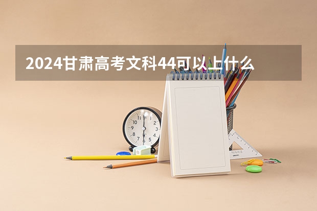 2024甘肃高考文科44可以上什么大学预测