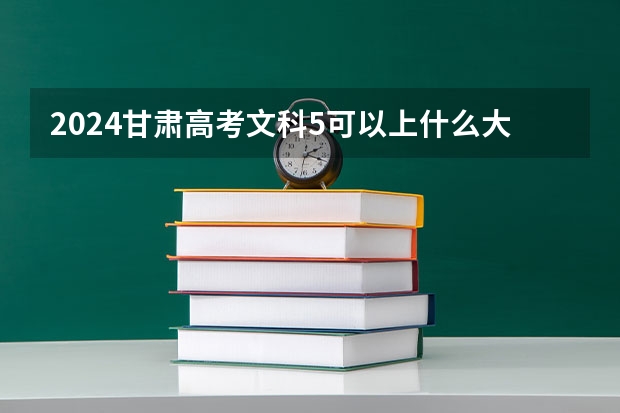 2024甘肃高考文科5可以上什么大学预测