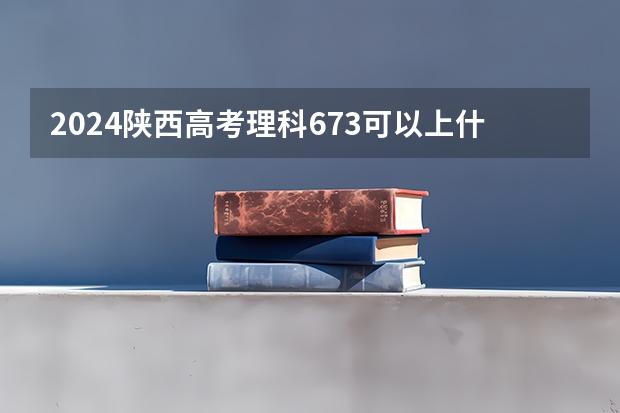 2024陕西高考理科673可以上什么大学预测
