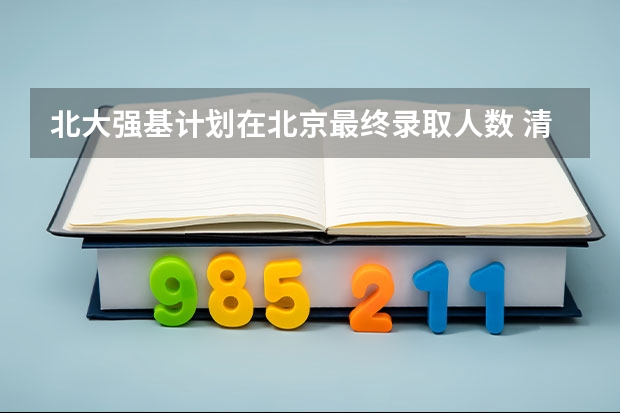 北大强基计划在北京最终录取人数 清华大学北京录取人数