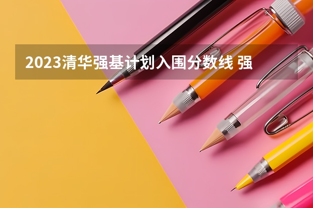 2023清华强基计划入围分数线 强基计划各省录取人数