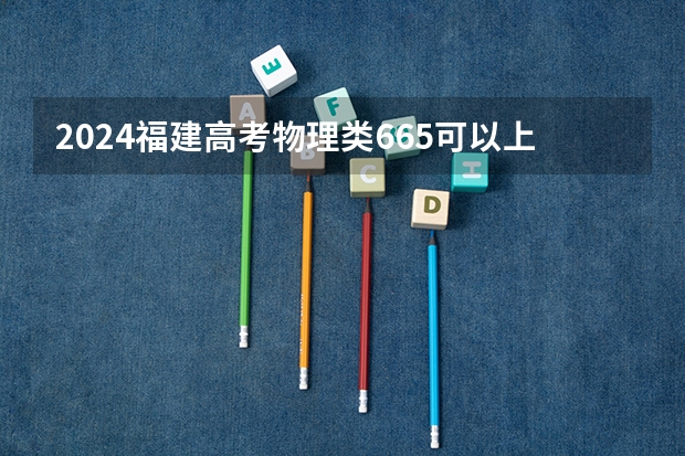 2024福建高考物理类665可以上什么大学预测