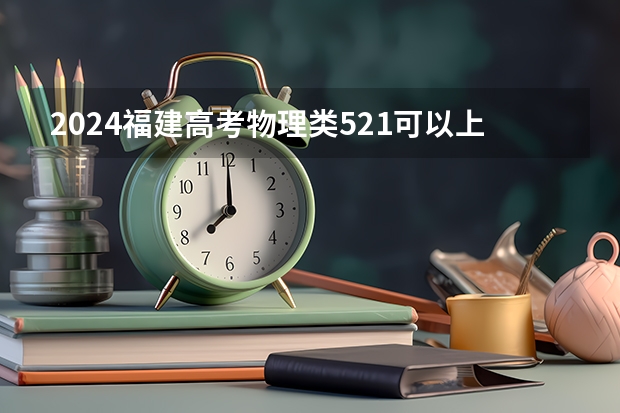 2024福建高考物理类521可以上什么大学预测